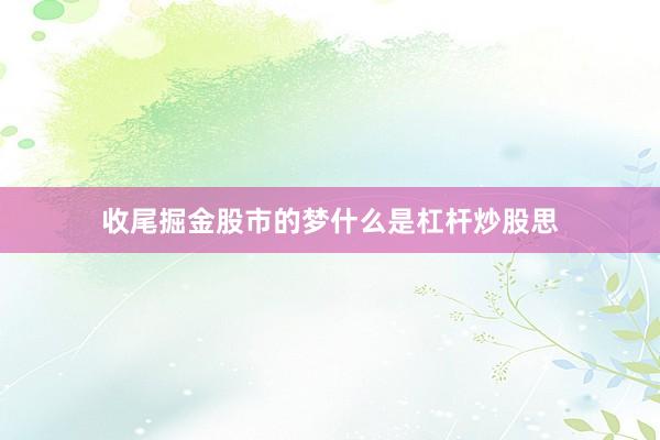 收尾掘金股市的梦什么是杠杆炒股思