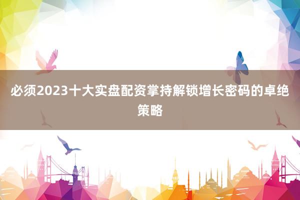 必须2023十大实盘配资掌持解锁增长密码的卓绝策略