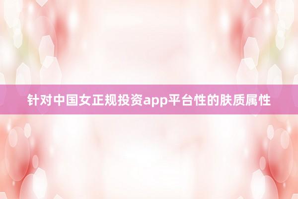 针对中国女正规投资app平台性的肤质属性