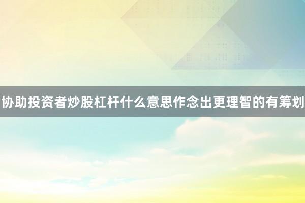 协助投资者炒股杠杆什么意思作念出更理智的有筹划