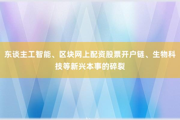 东谈主工智能、区块网上配资股票开户链、生物科技等新兴本事的碎裂