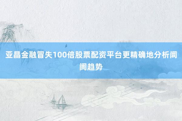 亚晶金融冒失100倍股票配资平台更精确地分析阛阓趋势
