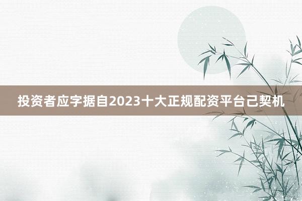 投资者应字据自2023十大正规配资平台己契机