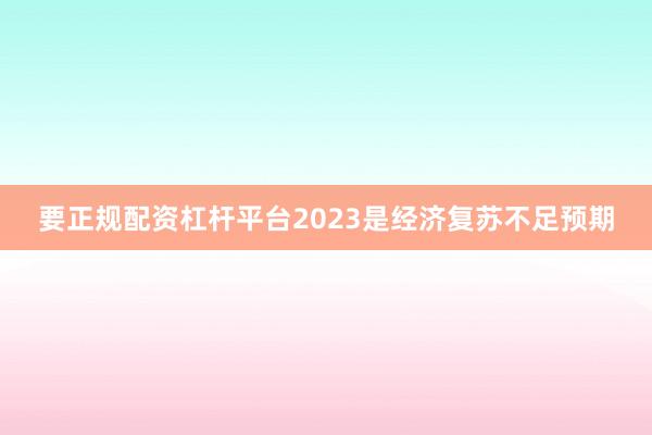 要正规配资杠杆平台2023是经济复苏不足预期