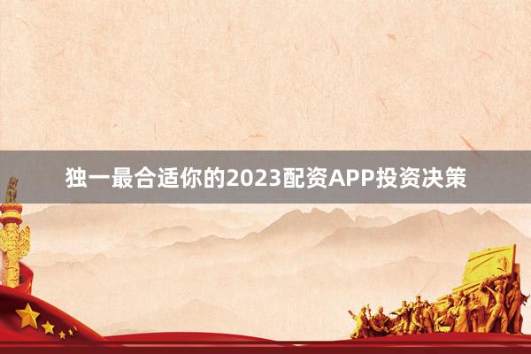 独一最合适你的2023配资APP投资决策