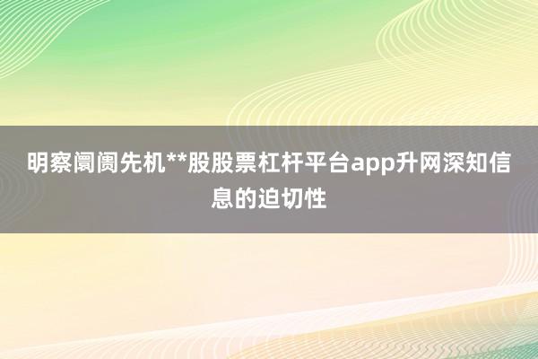明察阛阓先机**股股票杠杆平台app升网深知信息的迫切性