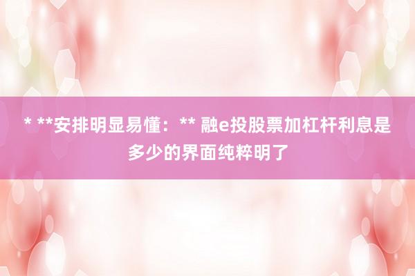 * **安排明显易懂：** 融e投股票加杠杆利息是多少的界面纯粹明了