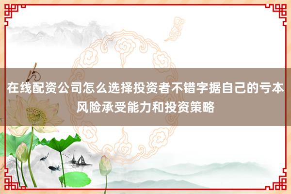 在线配资公司怎么选择投资者不错字据自己的亏本风险承受能力和投资策略