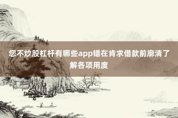 您不炒股杠杆有哪些app错在肯求借款前廓清了解各项用度