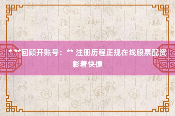 * **回顾开账号：** 注册历程正规在线股票配资彰着快捷