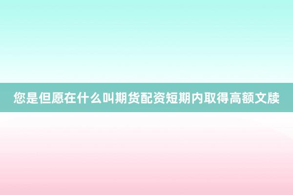 您是但愿在什么叫期货配资短期内取得高额文牍