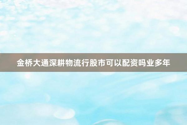 金桥大通深耕物流行股市可以配资吗业多年