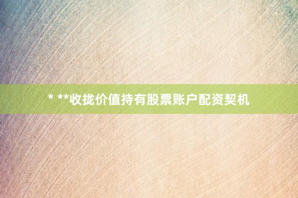 * **收拢价值持有股票账户配资契机