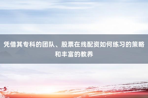 凭借其专科的团队、股票在线配资如何练习的策略和丰富的教养