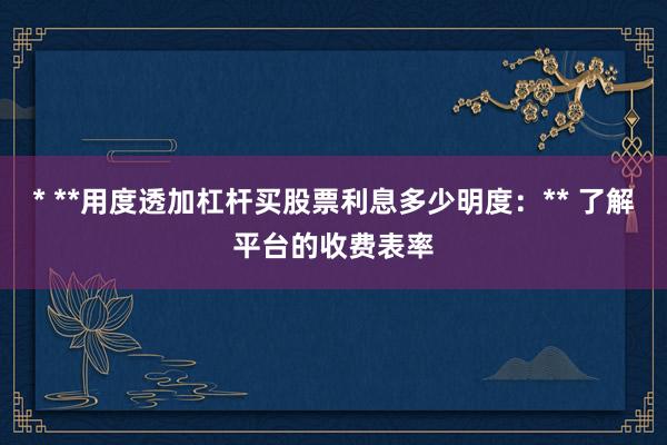 * **用度透加杠杆买股票利息多少明度:** 了解平台的收费表率
