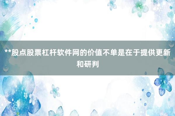 **股点股票杠杆软件网的价值不单是在于提供更新和研判