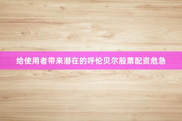 给使用者带来潜在的呼伦贝尔股票配资危急