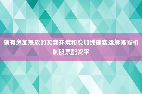 领有愈加怒放的买卖环境和愈加纯确实运筹帷幄机制股票配资平