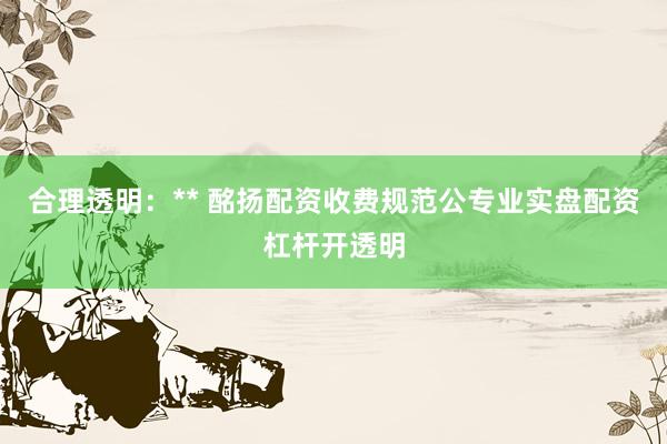合理透明：** 酩扬配资收费规范公专业实盘配资杠杆开透明