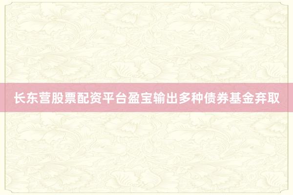 长东营股票配资平台盈宝输出多种债券基金弃取