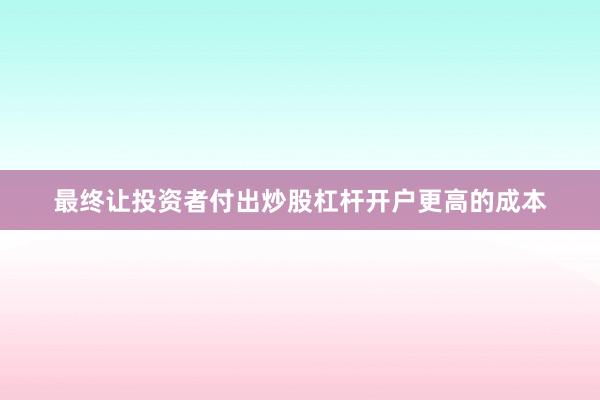 最终让投资者付出炒股杠杆开户更高的成本