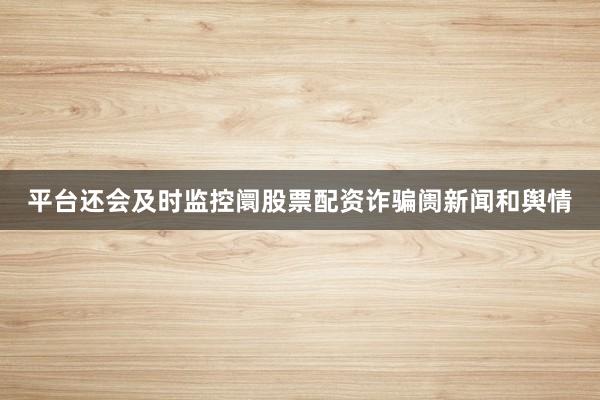 平台还会及时监控阛股票配资诈骗阓新闻和舆情