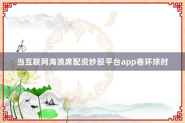 当互联网海浪席配资炒股平台app卷环球时