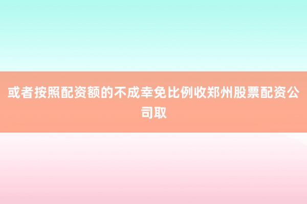 或者按照配资额的不成幸免比例收郑州股票配资公司取