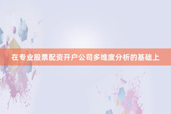 在专业股票配资开户公司多维度分析的基础上