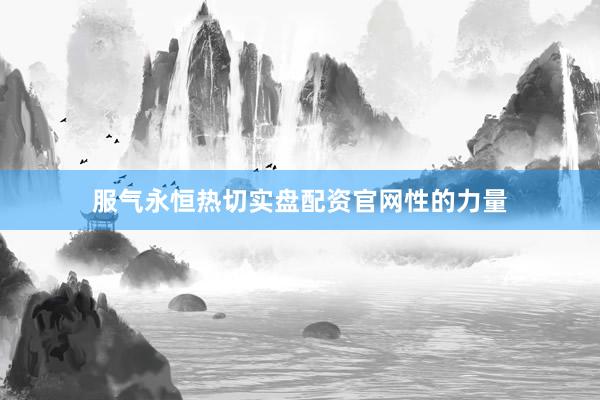 服气永恒热切实盘配资官网性的力量