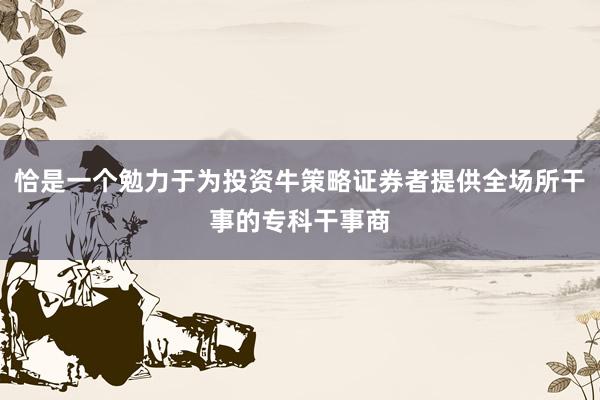 恰是一个勉力于为投资牛策略证券者提供全场所干事的专科干事商