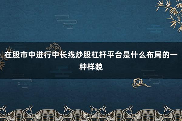 在股市中进行中长线炒股杠杆平台是什么布局的一种样貌