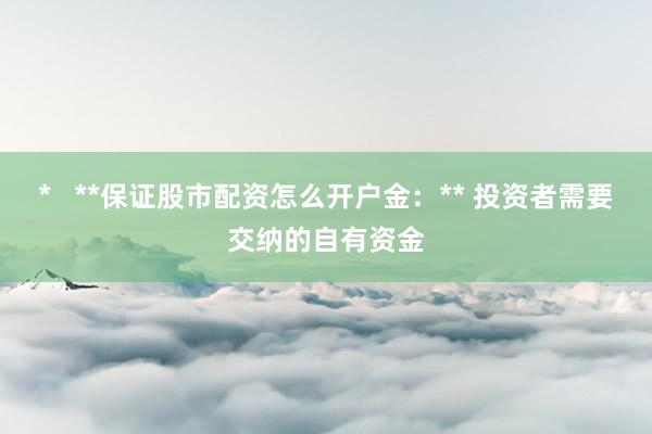 *   **保证股市配资怎么开户金：** 投资者需要交纳的自有资金