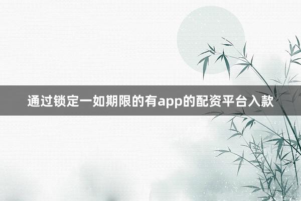 通过锁定一如期限的有app的配资平台入款