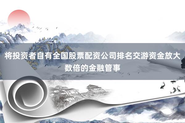 将投资者自有全国股票配资公司排名交游资金放大数倍的金融管事