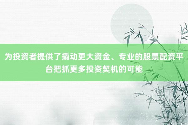 为投资者提供了撬动更大资金、专业的股票配资平台把抓更多投资契机的可能