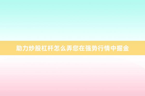 助力炒股杠杆怎么弄您在强势行情中掘金