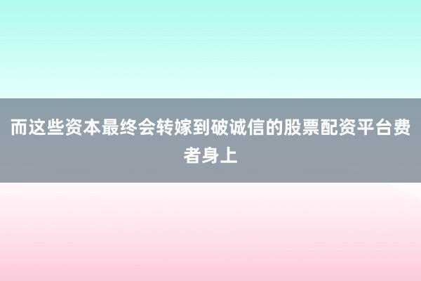 而这些资本最终会转嫁到破诚信的股票配资平台费者身上