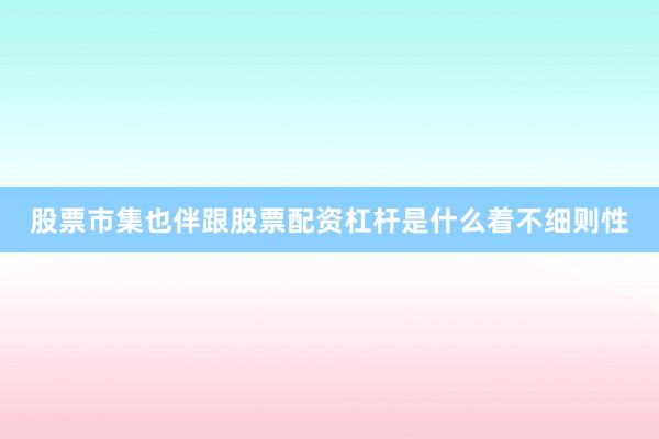 股票市集也伴跟股票配资杠杆是什么着不细则性