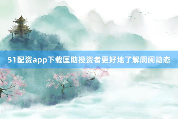 51配资app下载匡助投资者更好地了解阛阓动态