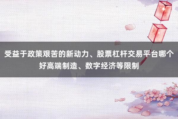 受益于政策艰苦的新动力、股票杠杆交易平台哪个好高端制造、数字经济等限制
