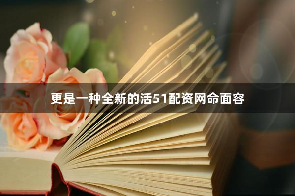 更是一种全新的活51配资网命面容