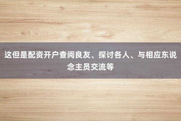 这但是配资开户查阅良友、探讨各人、与相应东说念主员交流等