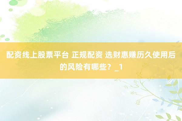 配资线上股票平台 正规配资 选财惠赚历久使用后的风险有哪些？_1