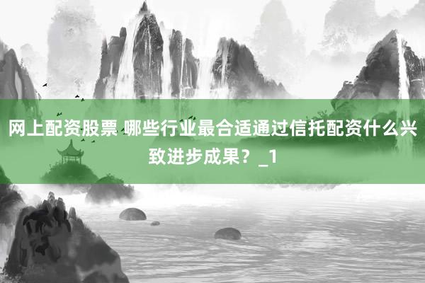 网上配资股票 哪些行业最合适通过信托配资什么兴致进步成果？_1