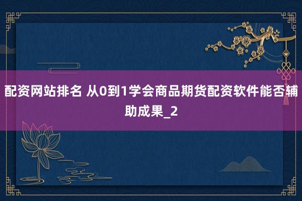 配资网站排名 从0到1学会商品期货配资软件能否辅助成果_2