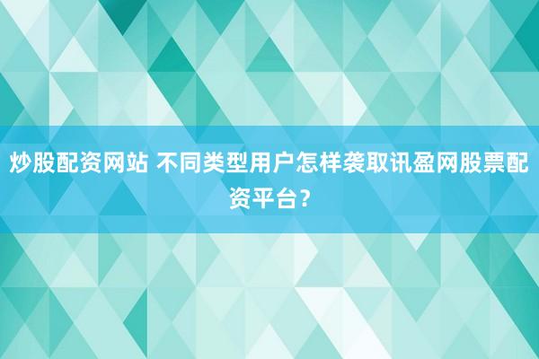 炒股配资网站 不同类型用户怎样袭取讯盈网股票配资平台？