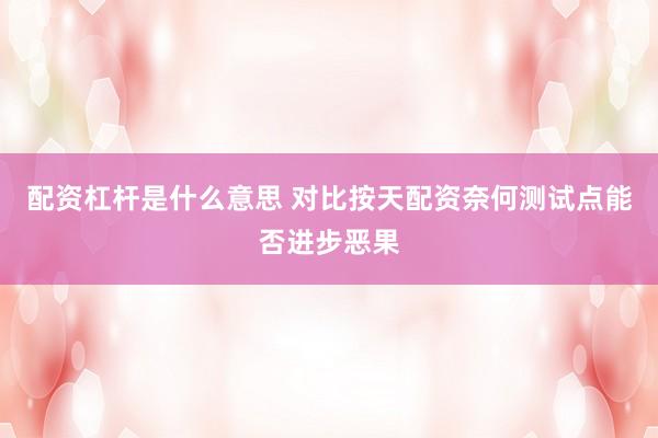 配资杠杆是什么意思 对比按天配资奈何测试点能否进步恶果