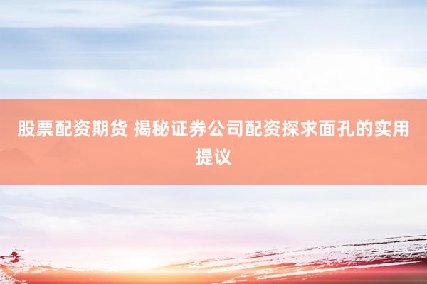 股票配资期货 揭秘证券公司配资探求面孔的实用提议