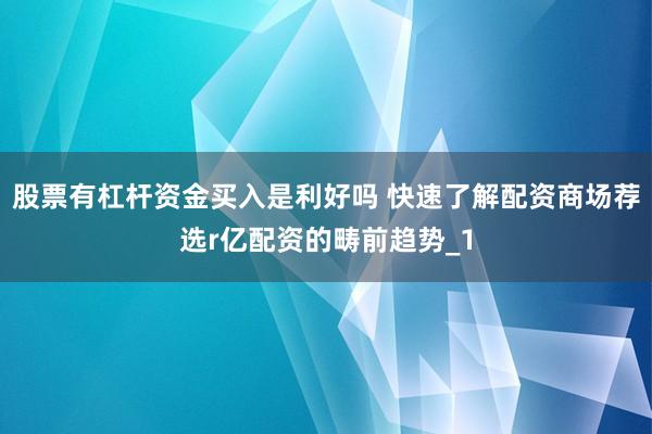 股票有杠杆资金买入是利好吗 快速了解配资商场荐选r亿配资的畴前趋势_1